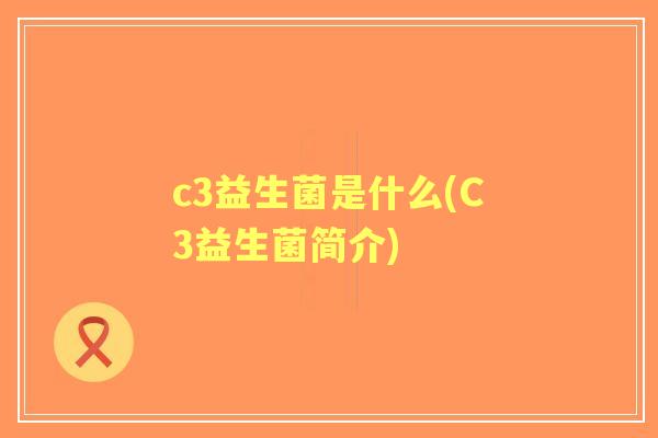 c3益生菌是什么(C3益生菌简介) c3益生菌是什么(C3益生菌简介)