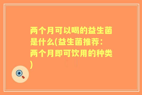 两个月可以喝的益生菌是什么(益生菌推荐：两个月即可饮用的种类)