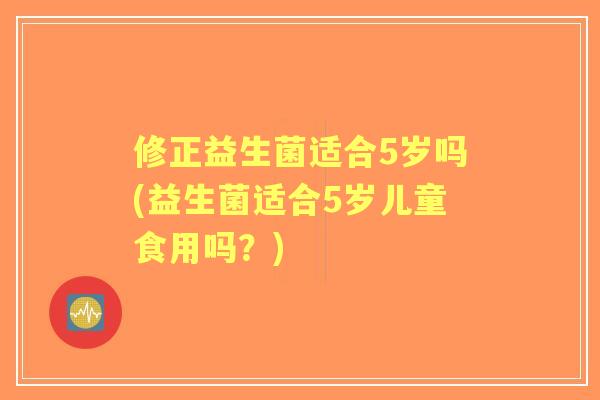 修正益生菌适合5岁吗(益生菌适合5岁儿童食用吗?) 修正益生菌适合5岁吗(益生菌适合5岁儿童食用吗?)