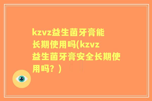 kzvz益生菌牙膏能长期使用吗(kzvz益生菌牙膏安全长期使用吗？)