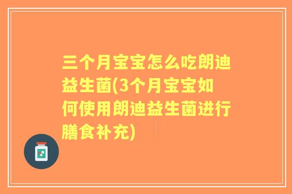 三个月宝宝怎么吃朗迪益生菌(3个月宝宝如何使用朗迪益生菌进行膳食补充)