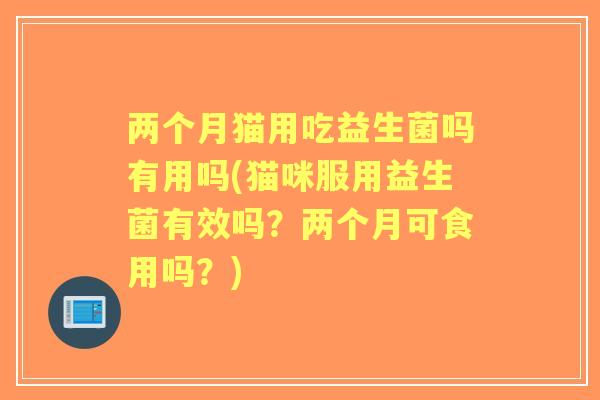两个月猫用吃益生菌吗有用吗(猫咪服用益生菌有效吗？两个月可食用吗？)