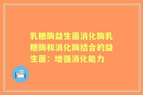 乳糖酶益生菌消化酶乳糖酶和消化酶结合的益生菌:增强消化能力 乳糖酶益生菌消化酶乳糖酶和消化酶结合的益生菌:增强消化能力