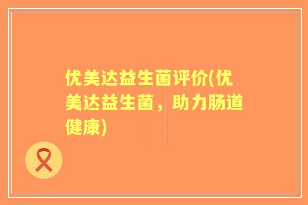 优美达益生菌评价(优美达益生菌，助力肠道健康)