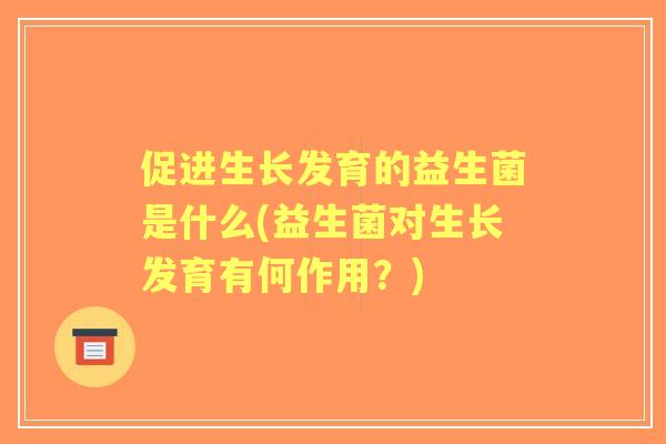 促进生长发育的益生菌是什么(益生菌对生长发育有何作用?) 促进生长发育的益生菌是什么(益生菌对生长发育有何作用?)