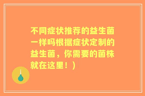 不同症状推荐的益生菌一样吗根据症状定制的益生菌，你需要的菌株就在这里！)