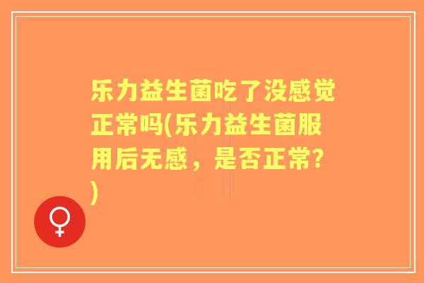 乐力益生菌吃了没感觉正常吗(乐力益生菌服用后无感,是否正常?) 乐力益生菌吃了没感觉正常吗(乐力益生菌服用后无感,是否正常?)