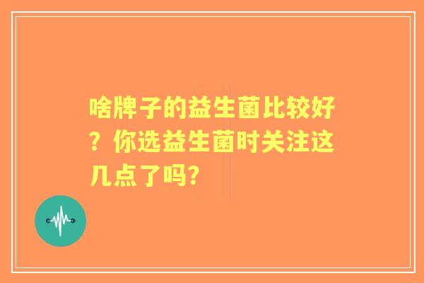 啥牌子的益生菌比较好？你选益生菌时关注这几点了吗？