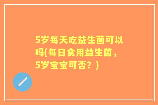 5岁每天吃益生菌可以吗(每日食用益生菌，5岁宝宝可否？)