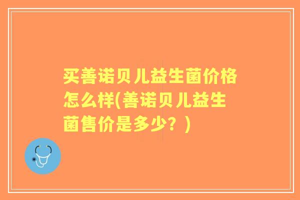 买善诺贝儿益生菌价格怎么样(善诺贝儿益生菌售价是多少？)