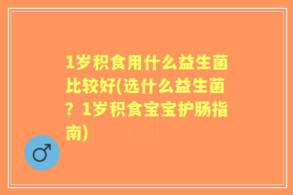 1岁积食用什么益生菌比较好(选什么益生菌？1岁积食宝宝护肠指南)