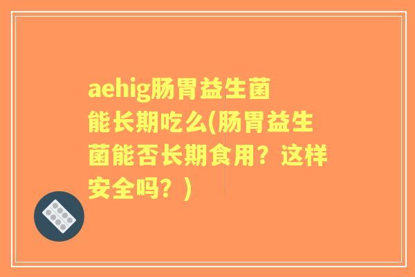 aehig肠胃益生菌能长期吃么(肠胃益生菌能否长期食用?这样安全吗?) aehig肠胃益生菌能长期吃么(肠胃益生菌能否长期食用?这样安全吗?)
