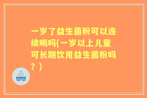 一岁了益生菌粉可以连续喝吗(一岁以上儿童可长期饮用益生菌粉吗?) 一岁了益生菌粉可以连续喝吗(一岁以上儿童可长期饮用益生菌粉吗?)