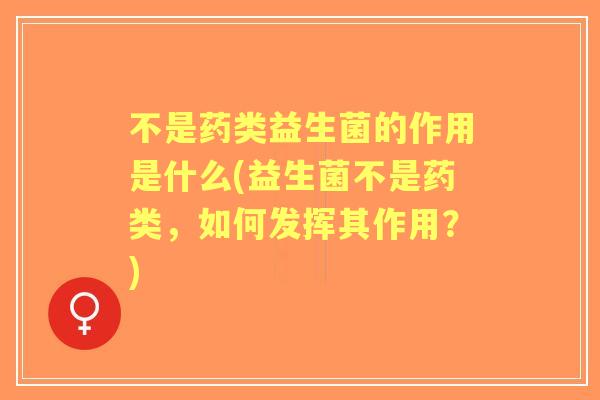 不是药类益生菌的作用是什么(益生菌不是药类,如何发挥其作用?) 不是药类益生菌的作用是什么(益生菌不是药类,如何发挥其作用?)