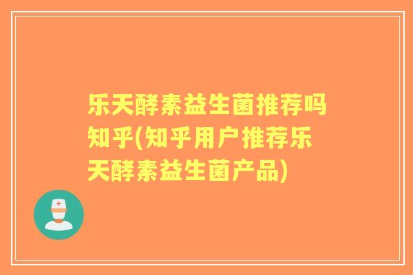 乐天酵素益生菌推荐吗知乎(知乎用户推荐乐天酵素益生菌产品) 乐天酵素益生菌推荐吗知乎(知乎用户推荐乐天酵素益生菌产品)