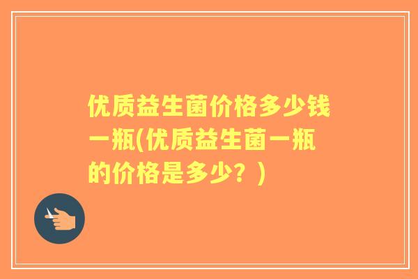 优质益生菌价格多少钱一瓶(优质益生菌一瓶的价格是多少？)