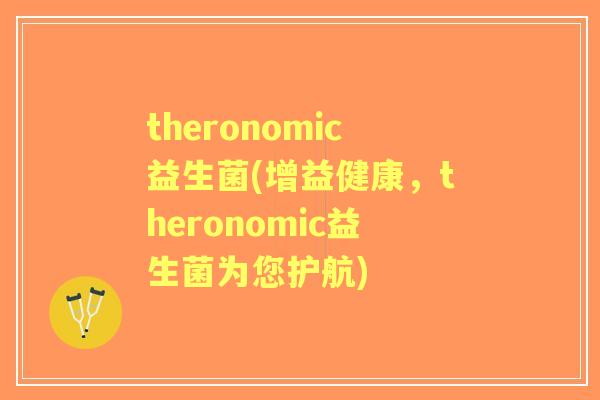theronomic益生菌(增益健康，theronomic益生菌为您护航)