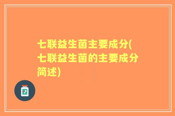 七联益生菌主要成分(七联益生菌的主要成分简述)