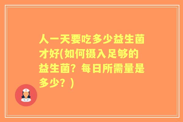 人一天要吃多少益生菌才好(如何摄入足够的益生菌？每日所需量是多少？)