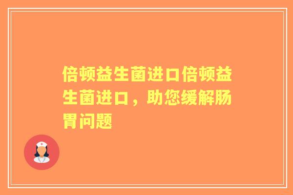 倍顿益生菌进口倍顿益生菌进口,助您缓解肠胃问题 倍顿益生菌进口倍顿益生菌进口,助您缓解肠胃问题