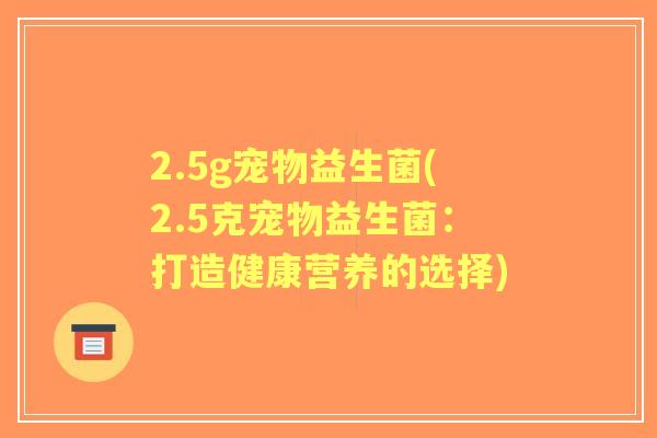 2.5g宠物益生菌(2.5克宠物益生菌：打造健康营养的选择)