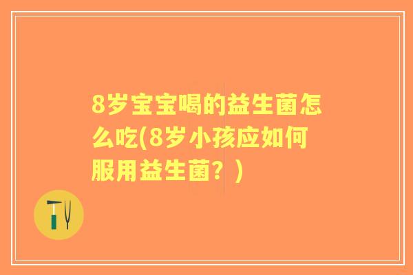 8岁宝宝喝的益生菌怎么吃(8岁小孩应如何服用益生菌？)