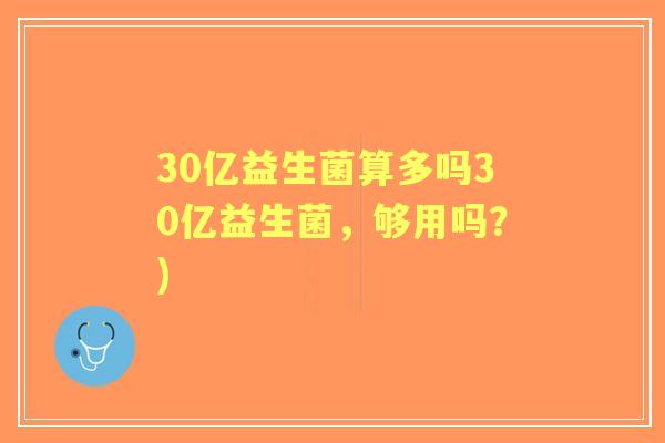 30亿益生菌算多吗30亿益生菌,够用吗?) 30亿益生菌算多吗30亿益生菌,够用吗?)