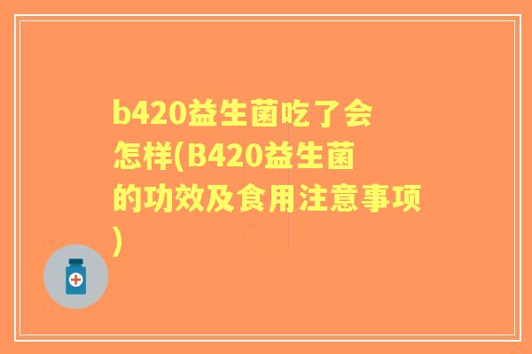 b420益生菌吃了会怎样(B420益生菌的功效及食用注意事项) b420益生菌吃了会怎样(B420益生菌的功效及食用注意事项)