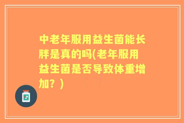 中老年服用益生菌能长胖是真的吗(老年服用益生菌是否导致体重增加？)