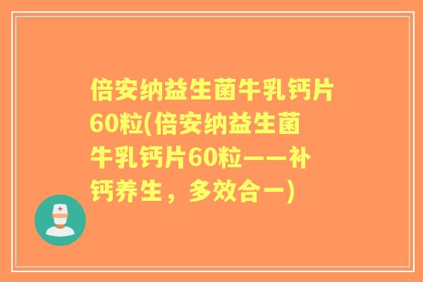 倍安纳益生菌牛乳钙片60粒(倍安纳益生菌牛乳钙片60粒——补钙养生,多效合一) 倍安纳益生菌牛乳钙片60粒(倍安纳益生菌牛乳钙片60粒——补钙养生,多效合一)