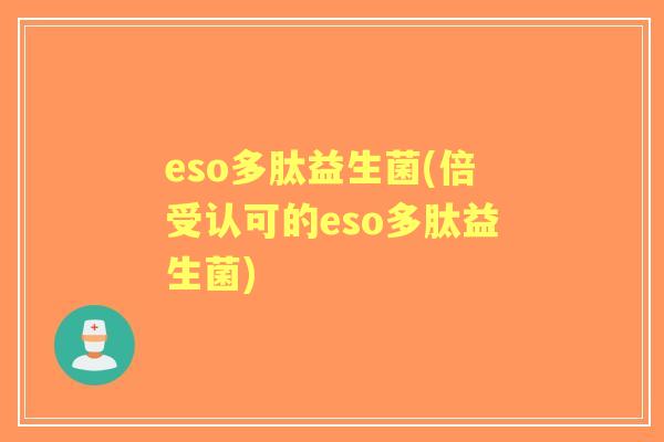 eso多肽益生菌(倍受认可的eso多肽益生菌) eso多肽益生菌(倍受认可的eso多肽益生菌)