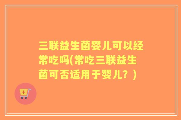 三联益生菌婴儿可以经常吃吗(常吃三联益生菌可否适用于婴儿?) 三联益生菌婴儿可以经常吃吗(常吃三联益生菌可否适用于婴儿?)