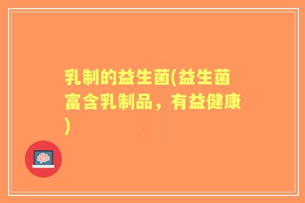 乳制的益生菌(益生菌富含乳制品，有益健康)
