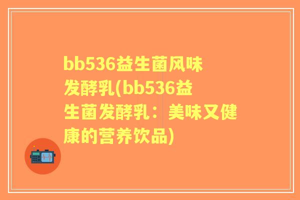 bb536益生菌风味发酵乳(bb536益生菌发酵乳:美味又健康的营养饮品) bb536益生菌风味发酵乳(bb536益生菌发酵乳:美味又健康的营养饮品)