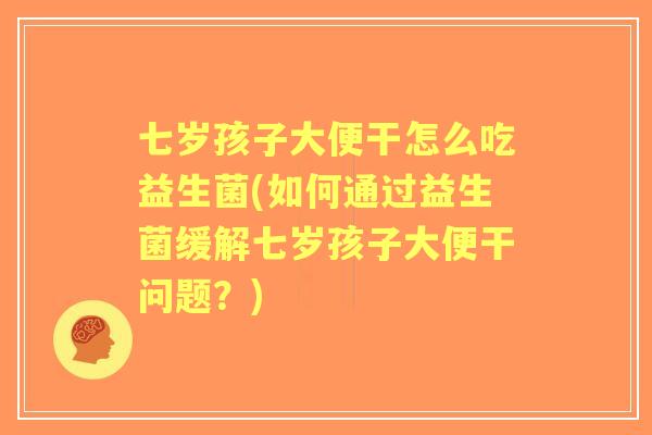 七岁孩子大便干怎么吃益生菌(如何通过益生菌缓解七岁孩子大便干问题?) 七岁孩子大便干怎么吃益生菌(如何通过益生菌缓解七岁孩子大便干问题?)