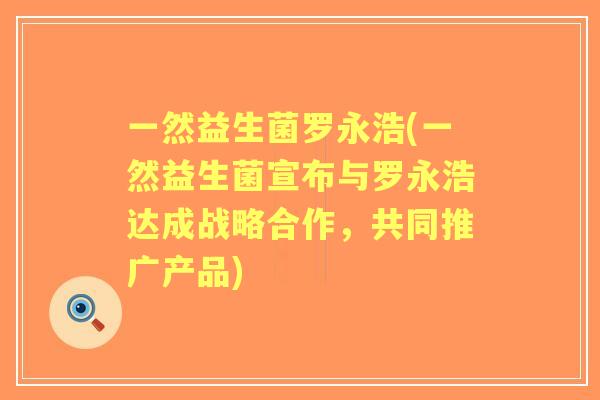 一然益生菌罗永浩(一然益生菌宣布与罗永浩达成战略合作，共同推广产品)