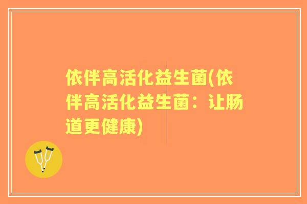 依伴高活化益生菌(依伴高活化益生菌:让肠道更健康) 依伴高活化益生菌(依伴高活化益生菌:让肠道更健康)