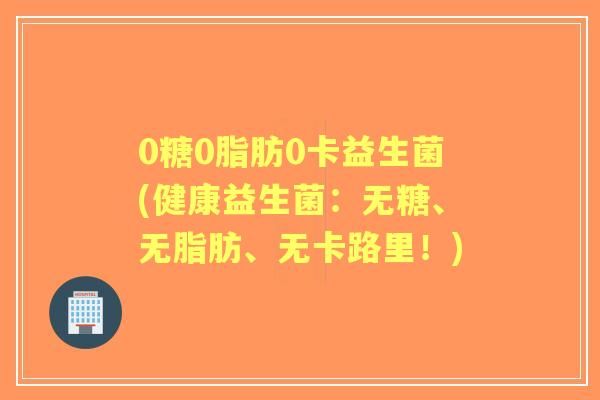 0糖0脂肪0卡益生菌(健康益生菌：无糖、无脂肪、无卡路里！)