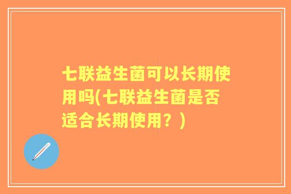 七联益生菌可以长期使用吗(七联益生菌是否适合长期使用？)
