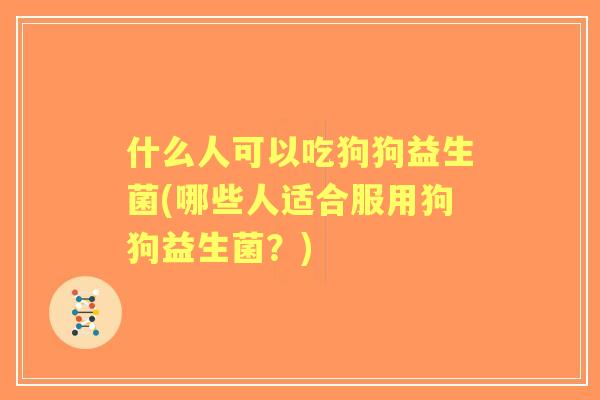 什么人可以吃狗狗益生菌(哪些人适合服用狗狗益生菌?) 什么人可以吃狗狗益生菌(哪些人适合服用狗狗益生菌?)