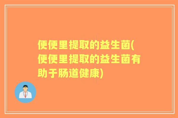 便便里提取的益生菌(便便里提取的益生菌有助于肠道健康)