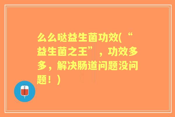 么么哒益生菌功效(“益生菌之王”,功效多多,解决肠道问题没问题!) 么么哒益生菌功效(“益生菌之王”,功效多多,解决肠道问题没问题!)