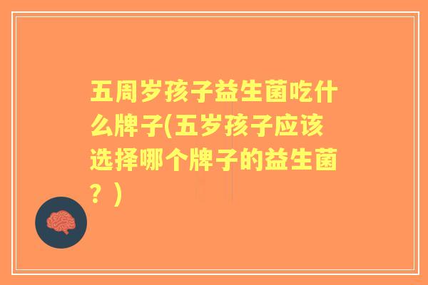 五周岁孩子益生菌吃什么牌子(五岁孩子应该选择哪个牌子的益生菌?) 五周岁孩子益生菌吃什么牌子(五岁孩子应该选择哪个牌子的益生菌?)
