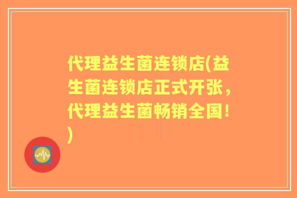 代理益生菌连锁店(益生菌连锁店正式开张,代理益生菌畅销全国!) 代理益生菌连锁店(益生菌连锁店正式开张,代理益生菌畅销全国!)
