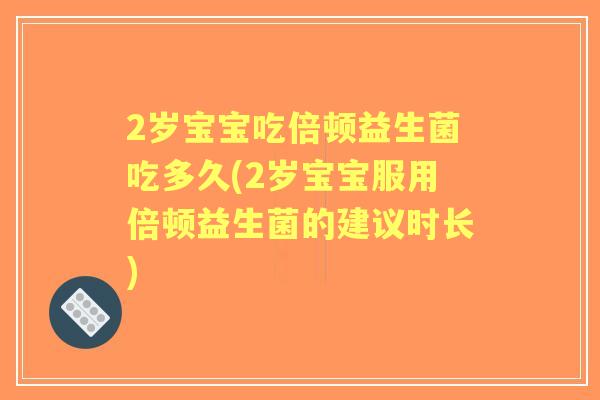 2岁宝宝吃倍顿益生菌吃多久(2岁宝宝服用倍顿益生菌的建议时长) 2岁宝宝吃倍顿益生菌吃多久(2岁宝宝服用倍顿益生菌的建议时长)