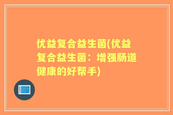 优益复合益生菌(优益复合益生菌:增强肠道健康的好帮手) 优益复合益生菌(优益复合益生菌:增强肠道健康的好帮手)