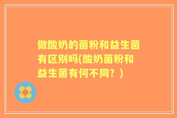 做酸奶的菌粉和益生菌有区别吗(酸奶菌粉和益生菌有何不同？)