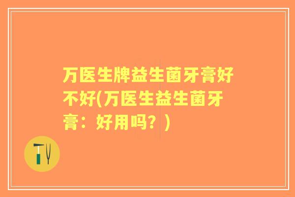 万医生牌益生菌牙膏好不好(万医生益生菌牙膏：好用吗？)