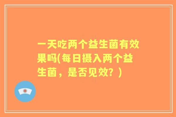 一天吃两个益生菌有效果吗(每日摄入两个益生菌,是否见效?) 一天吃两个益生菌有效果吗(每日摄入两个益生菌,是否见效?)