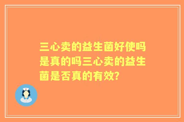 三心卖的益生菌好使吗是真的吗三心卖的益生菌是否真的有效? 三心卖的益生菌好使吗是真的吗三心卖的益生菌是否真的有效?